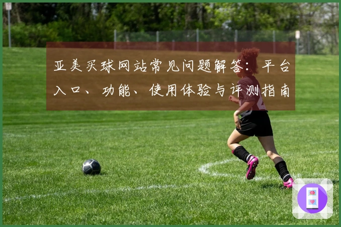 亚美买球网站常见问题解答：平台入口、功能、使用体验与评测指南