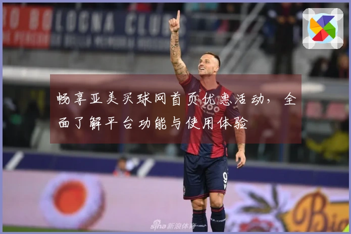 畅享亚美买球网首页优惠活动，全面了解平台功能与使用体验