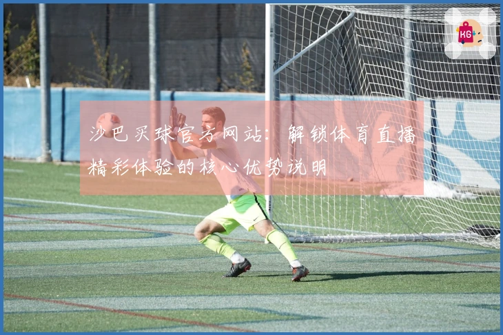 沙巴买球官方网站：解锁体育直播精彩体验的核心优势说明