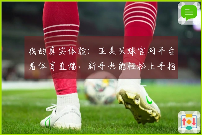 我的真实体验：亚美买球官网平台看体育直播，新手也能轻松上手指南