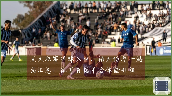 五大联赛买球入口：福利信息一站式汇总，体育直播平台体验升级