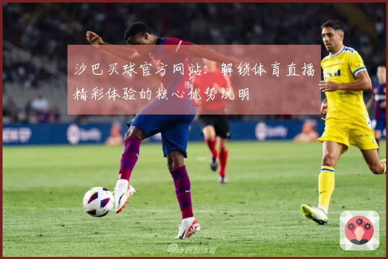 沙巴买球官方网站：解锁体育直播精彩体验的核心优势说明