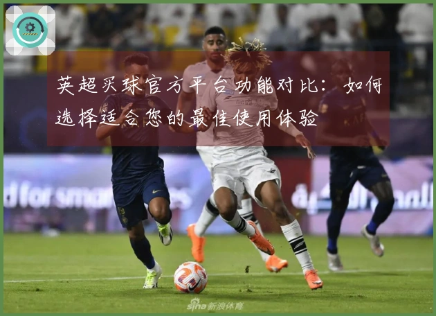 英超买球官方平台功能对比：如何选择适合您的最佳使用体验
