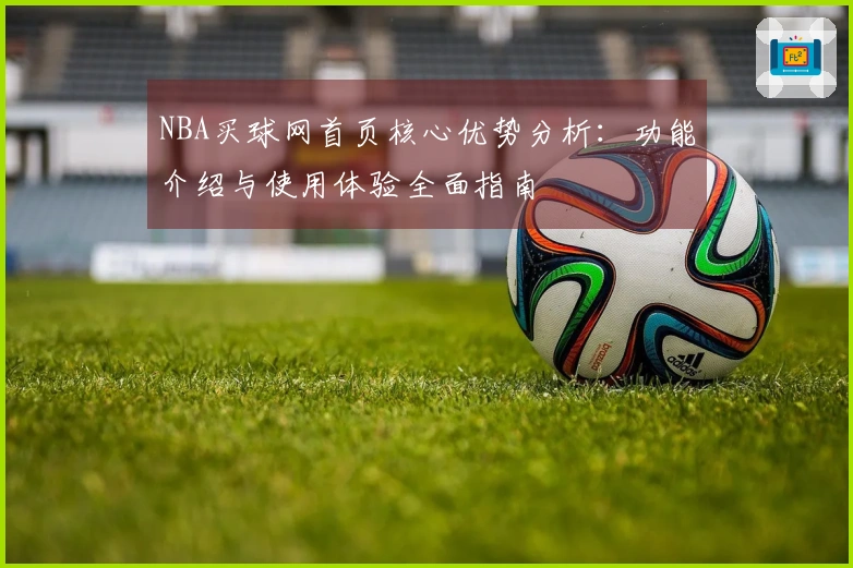NBA买球网首页核心优势分析：功能介绍与使用体验全面指南