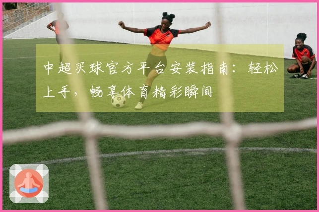 中超买球官方平台安装指南：轻松上手，畅享体育精彩瞬间