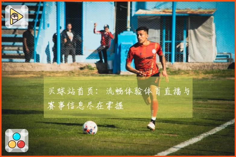 买球站首页：流畅体验体育直播与赛事信息尽在掌握