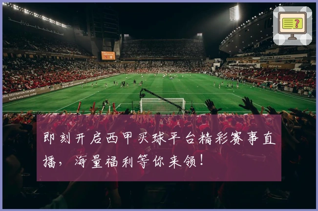 即刻开启西甲买球平台精彩赛事直播，海量福利等你来领！