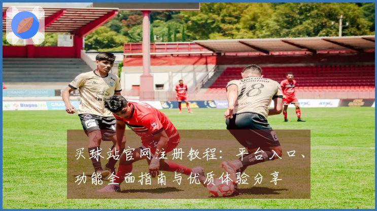 买球站官网注册教程：平台入口、功能全面指南与优质体验分享