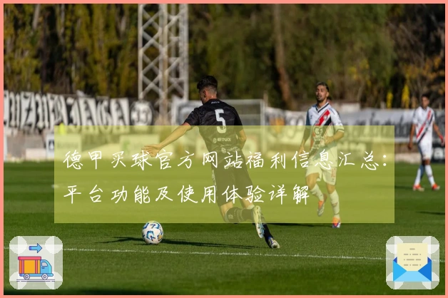 德甲买球官方网站福利信息汇总：平台功能及使用体验详解