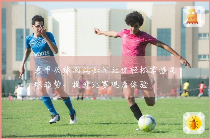 意甲买球网站如何让你轻松掌握足球趋势，提升比赛观看体验