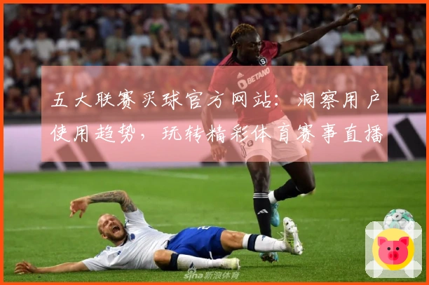 五大联赛买球官方网站：洞察用户使用趋势，玩转精彩体育赛事直播