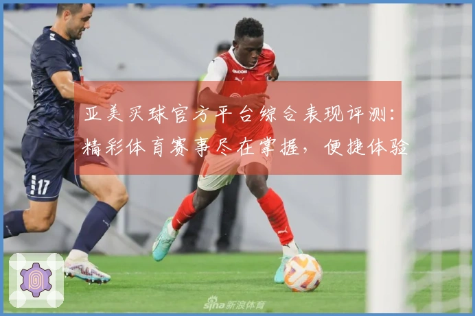 亚美买球官方平台综合表现评测：精彩体育赛事尽在掌握，便捷体验等你解锁