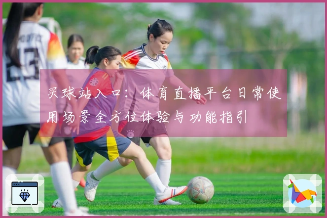 买球站入口：体育直播平台日常使用场景全方位体验与功能指引