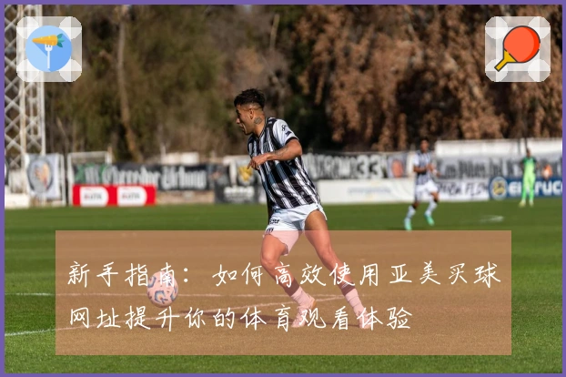新手指南：如何高效使用亚美买球网址提升你的体育观看体验