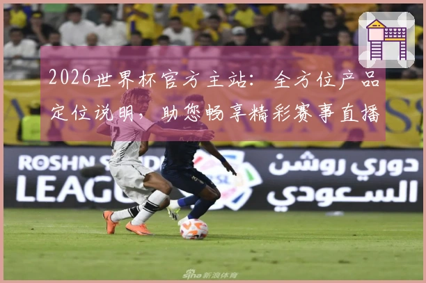 2026世界杯官方主站：全方位产品定位说明，助您畅享精彩赛事直播体验