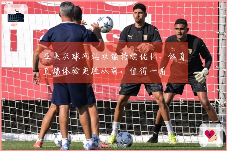 亚美买球网站功能持续优化，体育直播体验更胜从前，值得一看