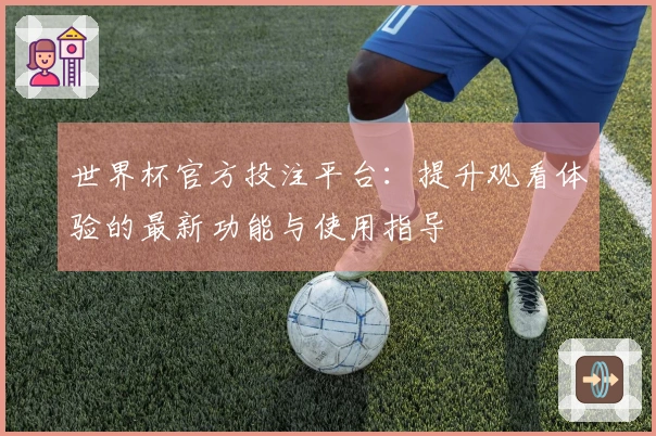 世界杯官方投注平台：提升观看体验的最新功能与使用指导