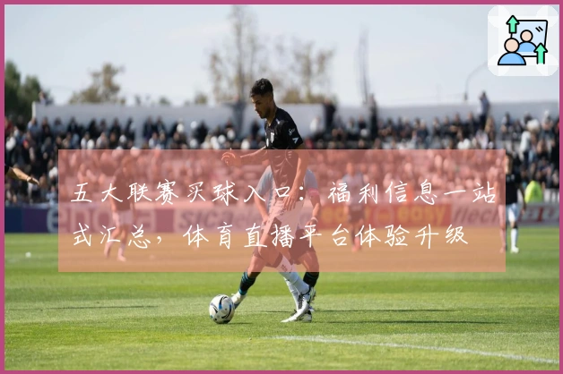 五大联赛买球入口：福利信息一站式汇总，体育直播平台体验升级