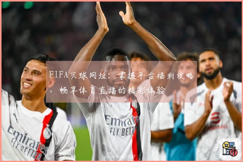 FIFA买球网址：掌握平台福利攻略，畅享体育直播的精彩体验